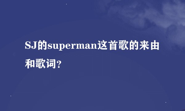 SJ的superman这首歌的来由和歌词？