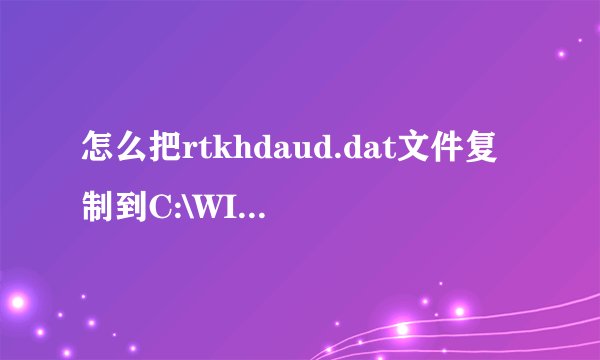 怎么把rtkhdaud.dat文件复制到C:\WINDOWS\system32\drivers\ 目录下