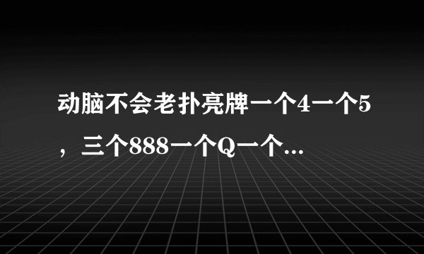动脑不会老扑亮牌一个4一个5，三个888一个Q一个大王怎么能赢对方一个10
