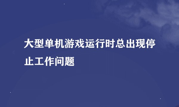 大型单机游戏运行时总出现停止工作问题