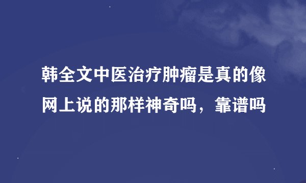 韩全文中医治疗肿瘤是真的像网上说的那样神奇吗，靠谱吗