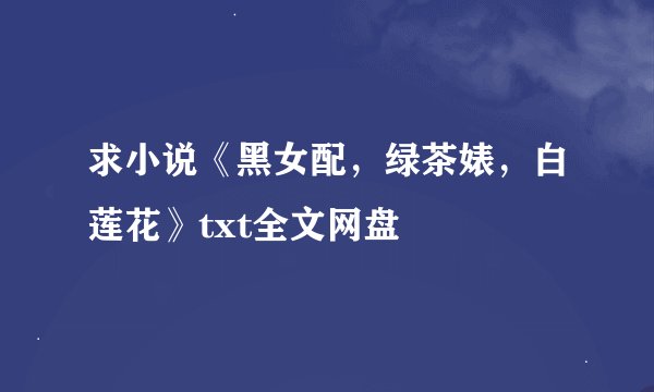 求小说《黑女配，绿茶婊，白莲花》txt全文网盘