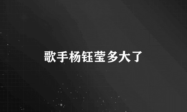 歌手杨钰莹多大了