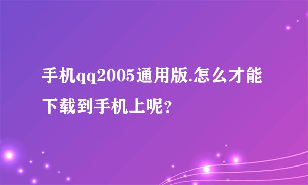 手机qq2005通用版.怎么才能下载到手机上呢？