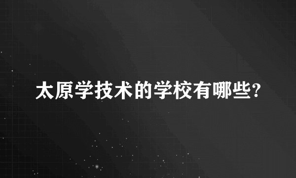 太原学技术的学校有哪些?