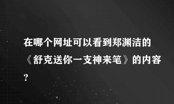在哪个网址可以看到郑渊洁的《舒克送你一支神来笔》的内容？