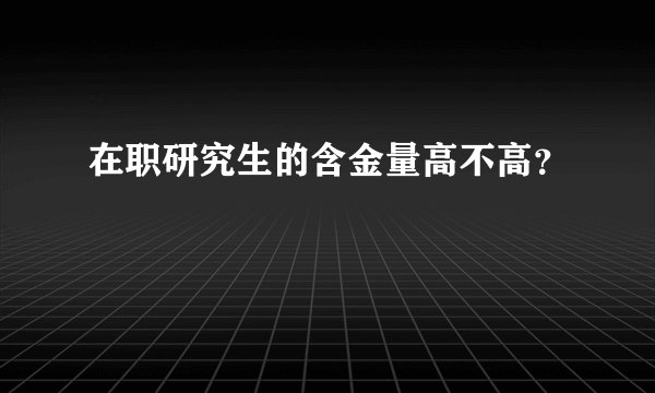 在职研究生的含金量高不高？