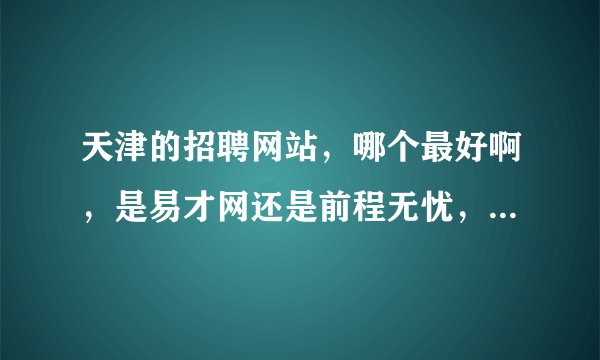 天津的招聘网站，哪个最好啊，是易才网还是前程无忧，用哪个的比较多啊