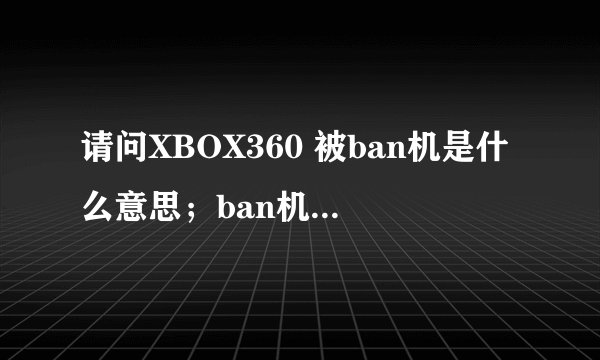 请问XBOX360 被ban机是什么意思；ban机后有什么状况和后果？