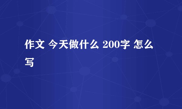 作文 今天做什么 200字 怎么写