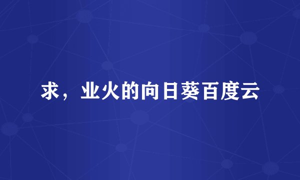 求，业火的向日葵百度云