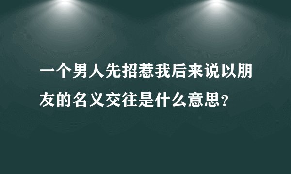 一个男人先招惹我后来说以朋友的名义交往是什么意思?