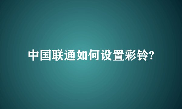 中国联通如何设置彩铃?