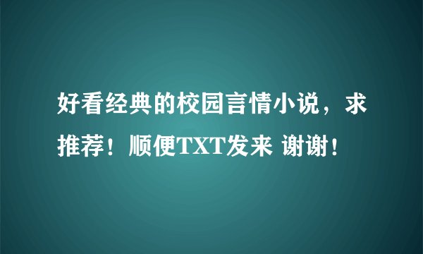 好看经典的校园言情小说，求推荐！顺便TXT发来 谢谢！