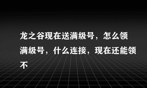 龙之谷现在送满级号，怎么领满级号，什么连接，现在还能领不