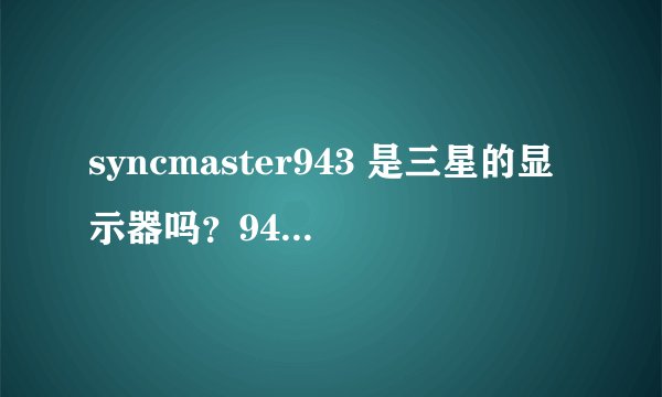 syncmaster943 是三星的显示器吗？943后面什么都没有加，没有+NW