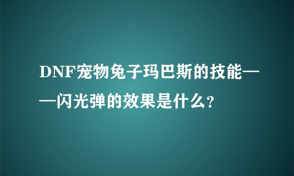 DNF宠物兔子玛巴斯的技能——闪光弹的效果是什么？