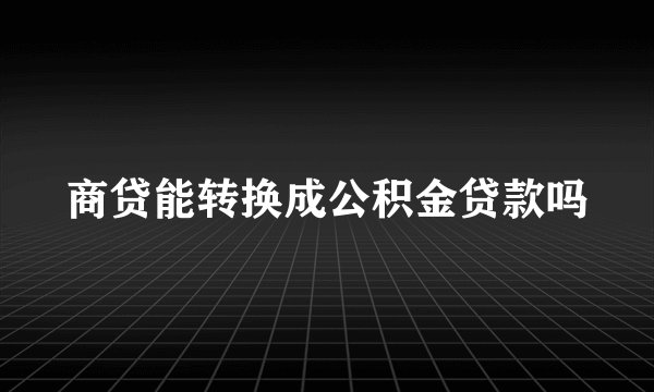 商贷能转换成公积金贷款吗