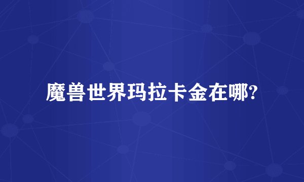 魔兽世界玛拉卡金在哪?