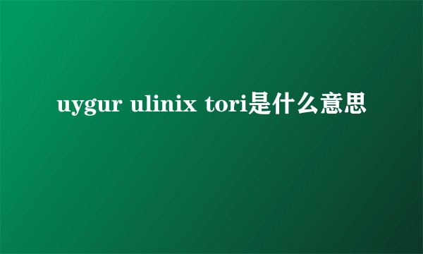 uygur ulinix tori是什么意思