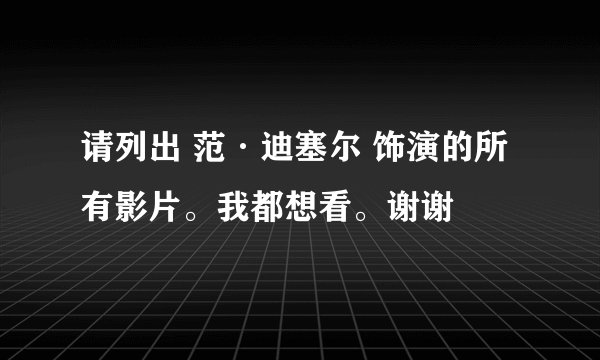 请列出 范·迪塞尔 饰演的所有影片。我都想看。谢谢