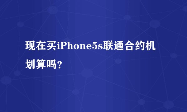 现在买iPhone5s联通合约机划算吗？