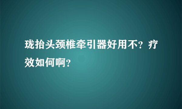 珑抬头颈椎牵引器好用不？疗效如何啊？