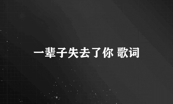 一辈子失去了你 歌词