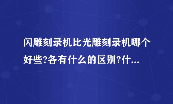 闪雕刻录机比光雕刻录机哪个好些?各有什么的区别?什么牌子的好些？