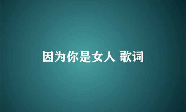因为你是女人 歌词