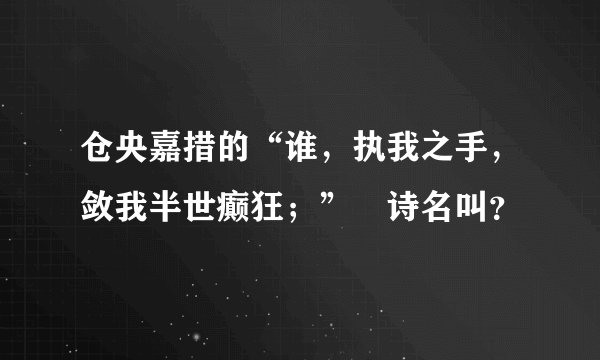 仓央嘉措的“谁，执我之手，敛我半世癫狂；”旳诗名叫？