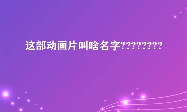 这部动画片叫啥名字????????