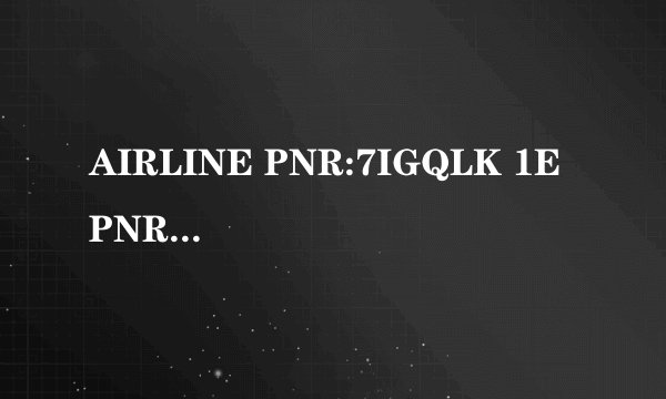 AIRLINE PNR:7IGQLK 1E PNR:HMG6ET这两个是电子机票里的，请问是什么意思？谢谢！请大虾们多多指点！