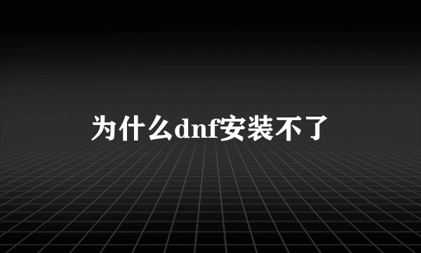 为什么dnf安装不了