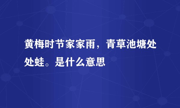 黄梅时节家家雨，青草池塘处处蛙。是什么意思