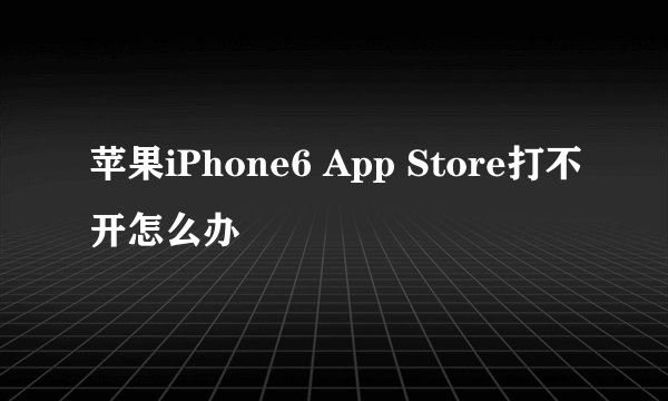 苹果iPhone6 App Store打不开怎么办