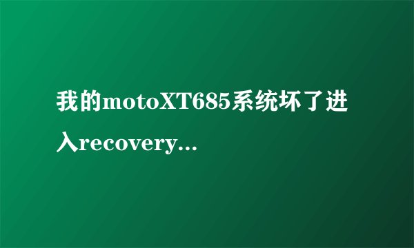 我的motoXT685系统坏了进入recovery模式了怎样刷机？