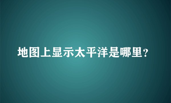 地图上显示太平洋是哪里？