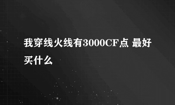 我穿线火线有3000CF点 最好买什么