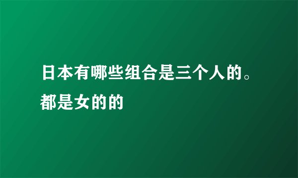 日本有哪些组合是三个人的。都是女的的