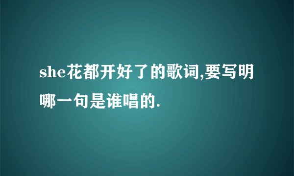 she花都开好了的歌词,要写明哪一句是谁唱的.
