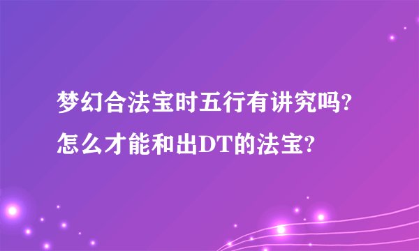 梦幻合法宝时五行有讲究吗?怎么才能和出DT的法宝?