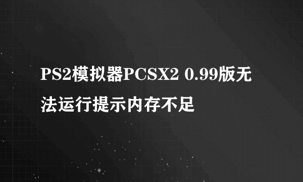 PS2模拟器PCSX2 0.99版无法运行提示内存不足