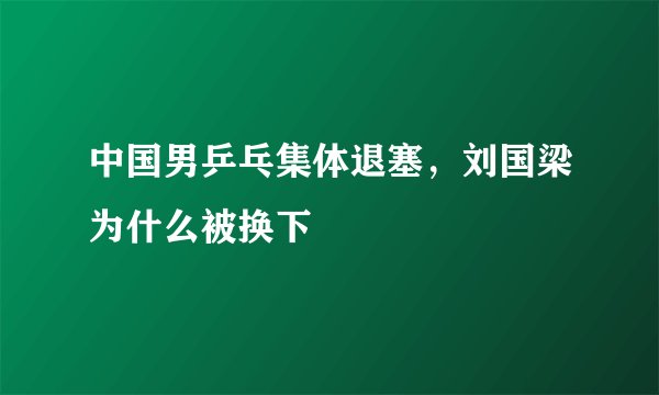 中国男乒乓集体退塞，刘国梁为什么被换下