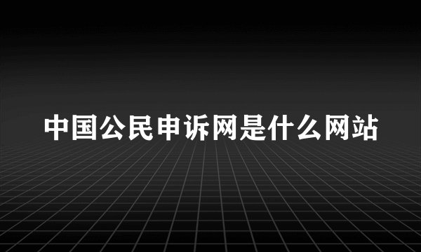 中国公民申诉网是什么网站