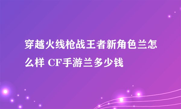 穿越火线枪战王者新角色兰怎么样 CF手游兰多少钱