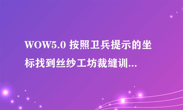 WOW5.0 按照卫兵提示的坐标找到丝纱工坊裁缝训练师但是学不了505——600阶段的裁缝专业，求高手指教！