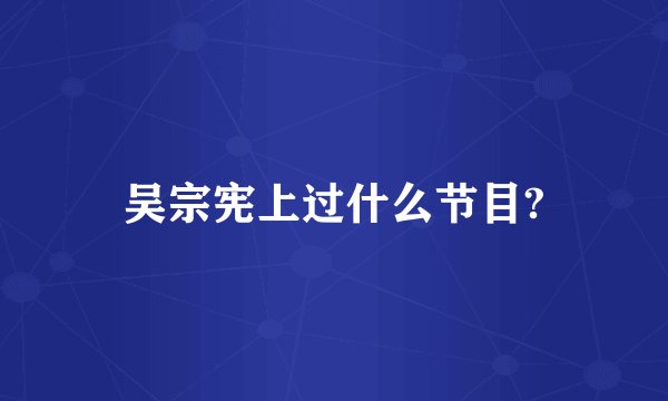 吴宗宪上过什么节目?