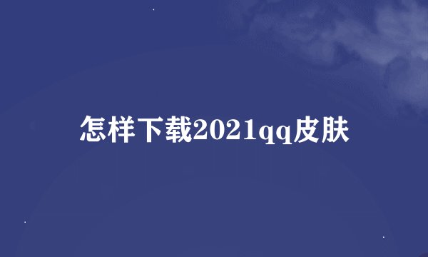 怎样下载2021qq皮肤