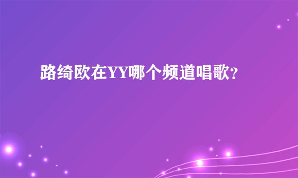 路绮欧在YY哪个频道唱歌？